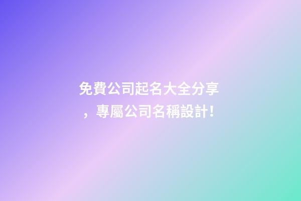 免費公司起名大全分享，專屬公司名稱設計！